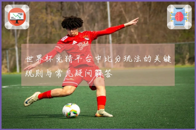 世界杯竞猜平台中比分玩法的关键规则与常见疑问解答