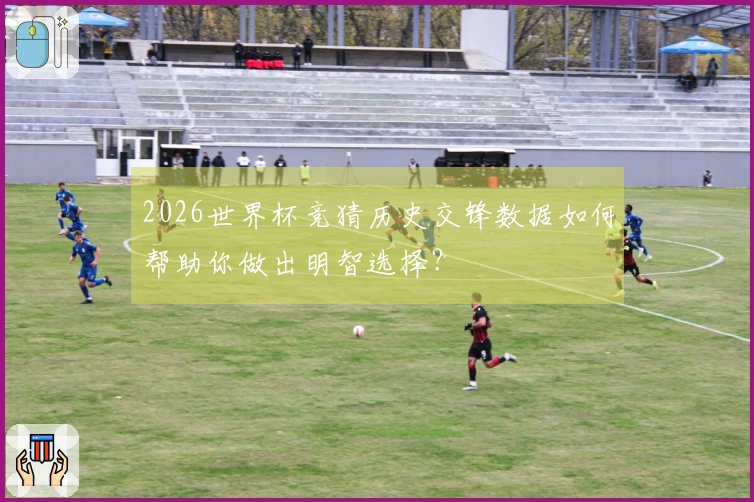 2026世界杯竞猜历史交锋数据如何帮助你做出明智选择？