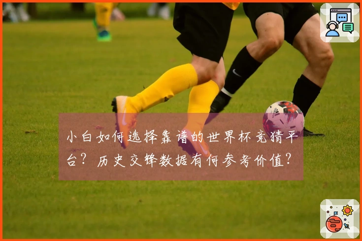 小白如何选择靠谱的世界杯竞猜平台？历史交锋数据有何参考价值？
