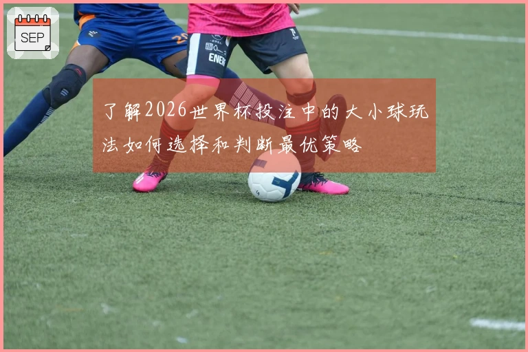 了解2026世界杯投注中的大小球玩法如何选择和判断最优策略