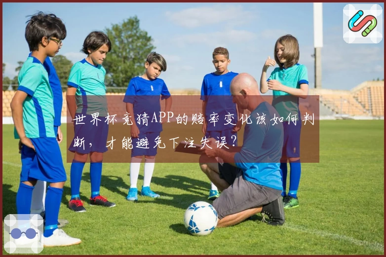 世界杯竞猜APP的赔率变化该如何判断，才能避免下注失误？