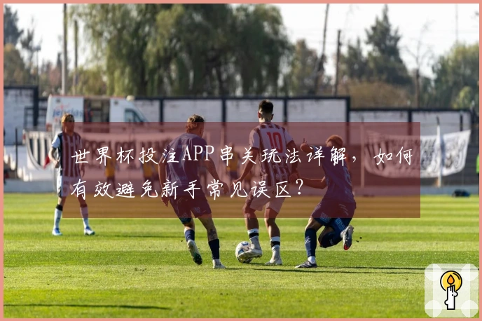 世界杯投注APP串关玩法详解，如何有效避免新手常见误区？