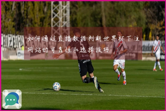 如何通过直播数据判断世界杯下注网站的可靠性和选择技巧