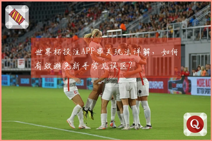 世界杯投注APP串关玩法详解，如何有效避免新手常见误区？