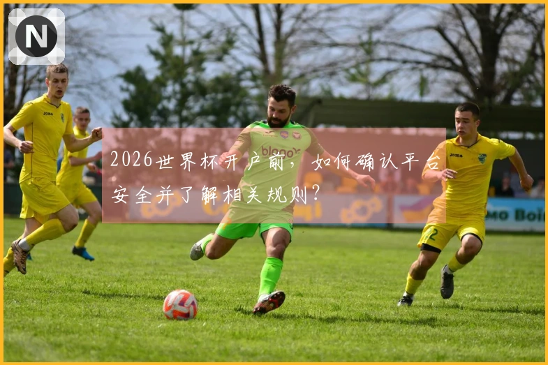 2026世界杯开户前，如何确认平台安全并了解相关规则？