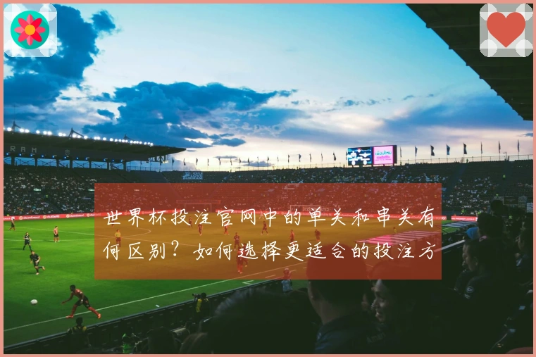 世界杯投注官网中的单关和串关有何区别？如何选择更适合的投注方式？