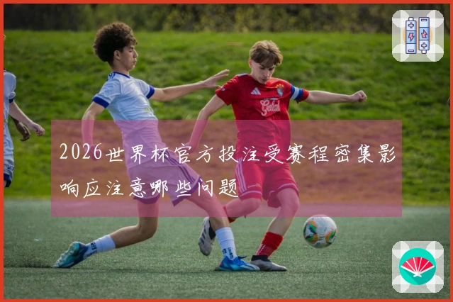 2026世界杯官方投注受赛程密集影响应注意哪些问题