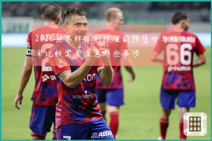 2026世界杯体彩投注前预售价与赔率比较需要注意哪些事项