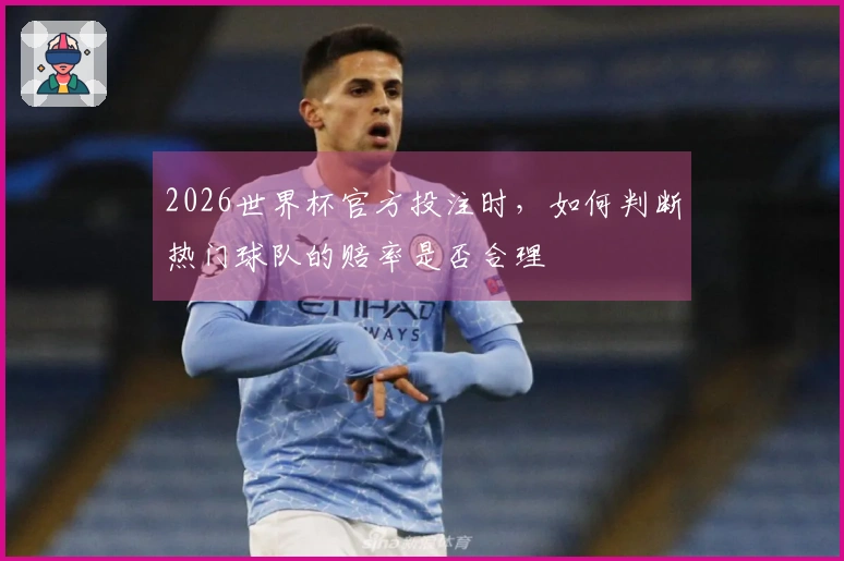 2026世界杯官方投注时，如何判断热门球队的赔率是否合理