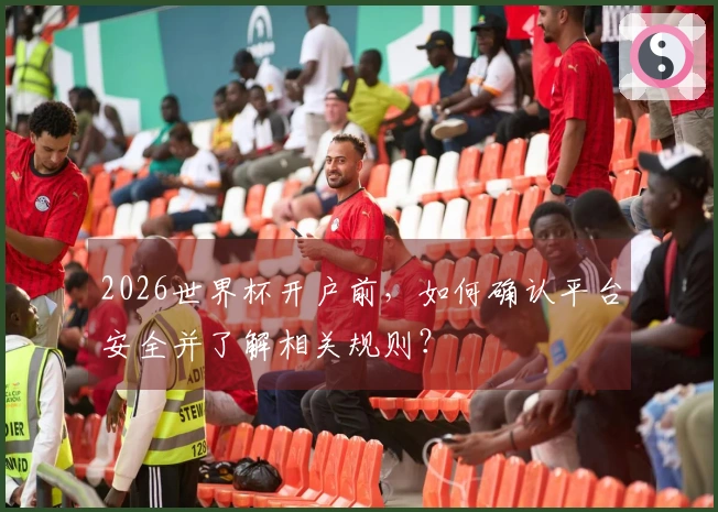 2026世界杯开户前，如何确认平台安全并了解相关规则？