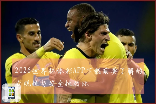 2026世界杯体彩APP下载前要了解的合规性与安全性对比