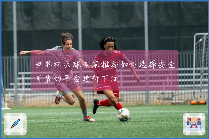世界杯买球专家推荐如何选择安全可靠的平台进行下注